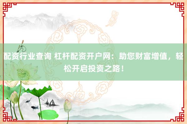 配资行业查询 杠杆配资开户网：助您财富增值，轻松开启投资之路！