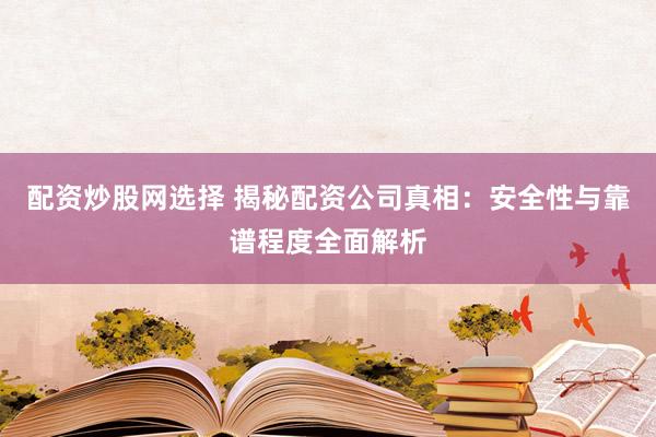 配资炒股网选择 揭秘配资公司真相：安全性与靠谱程度全面解析
