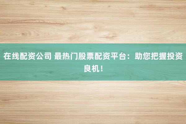在线配资公司 最热门股票配资平台：助您把握投资良机！