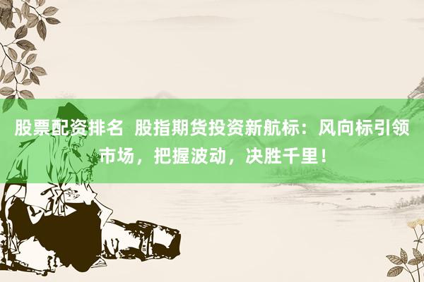 股票配资排名  股指期货投资新航标：风向标引领市场，把握波动，决胜千里！