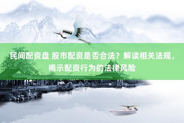 民间配资盘 股市配资是否合法？解读相关法规，揭示配资行为的法律风险