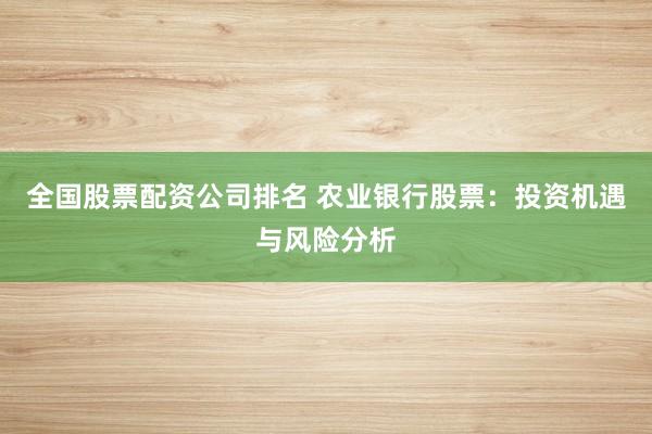 全国股票配资公司排名 农业银行股票：投资机遇与风险分析