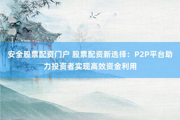 安全股票配资门户 股票配资新选择：P2P平台助力投资者实现高效资金利用