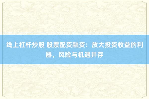 线上杠杆炒股 股票配资融资：放大投资收益的利器，风险与机遇并存