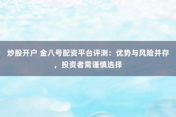 炒股开户 金八号配资平台评测：优势与风险并存，投资者需谨慎选择