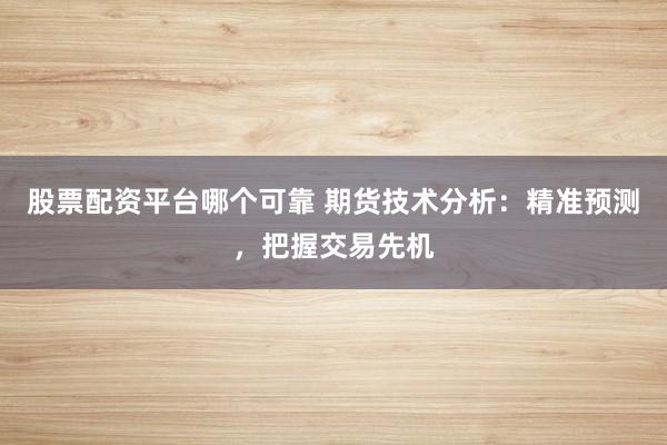 股票配资平台哪个可靠 期货技术分析：精准预测，把握交易先机