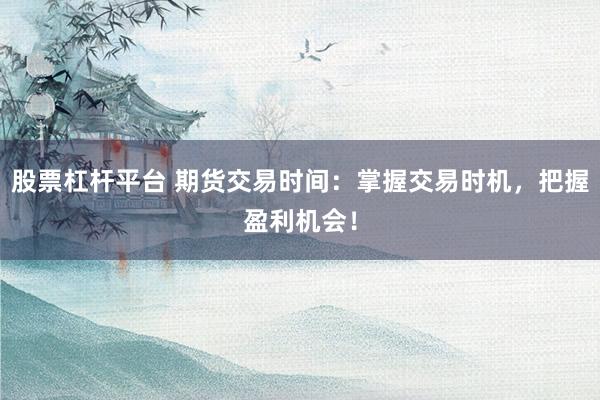 股票杠杆平台 期货交易时间：掌握交易时机，把握盈利机会！
