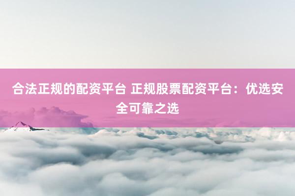 合法正规的配资平台 正规股票配资平台：优选安全可靠之选