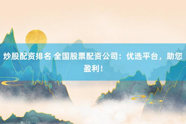 炒股配资排名 全国股票配资公司：优选平台，助您盈利！