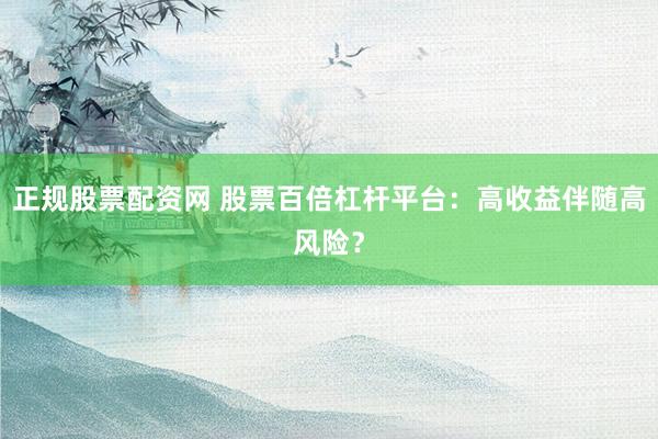 正规股票配资网 股票百倍杠杆平台：高收益伴随高风险？