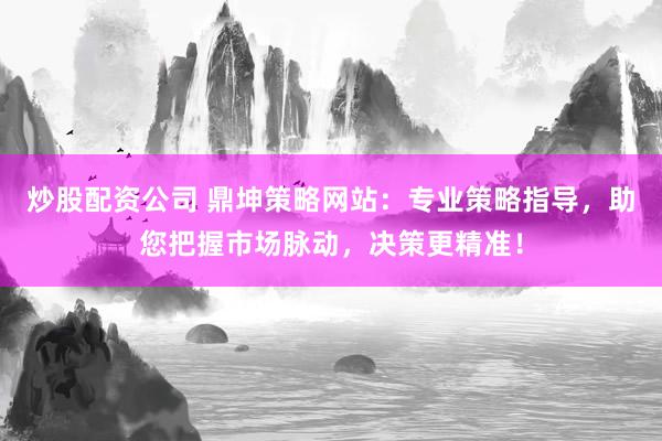炒股配资公司 鼎坤策略网站：专业策略指导，助您把握市场脉动，决策更精准！