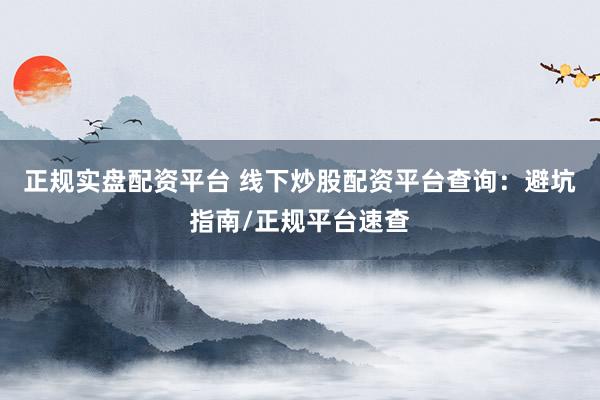正规实盘配资平台 线下炒股配资平台查询：避坑指南/正规平台速查