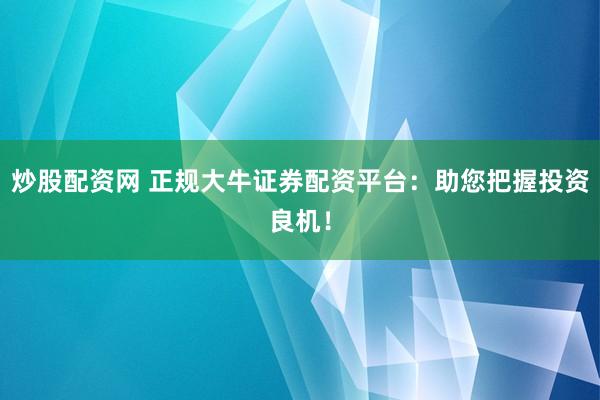 炒股配资网 正规大牛证券配资平台：助您把握投资良机！