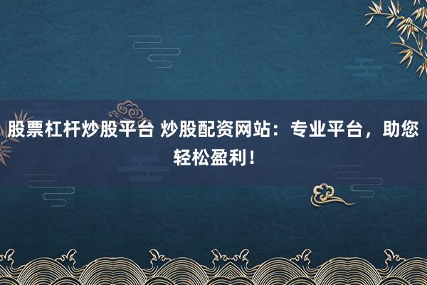 股票杠杆炒股平台 炒股配资网站：专业平台，助您轻松盈利！