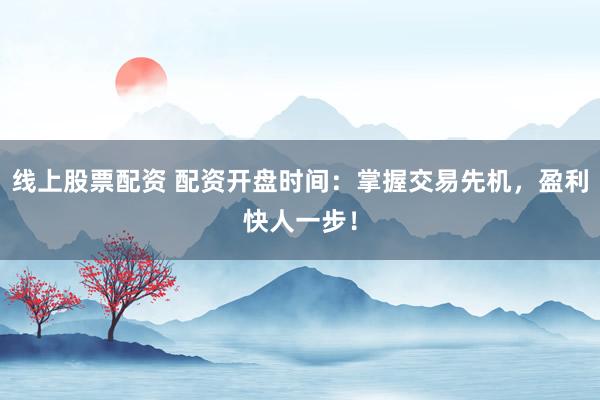 线上股票配资 配资开盘时间：掌握交易先机，盈利快人一步！