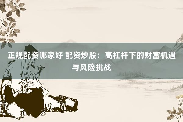 正规配资哪家好 配资炒股：高杠杆下的财富机遇与风险挑战