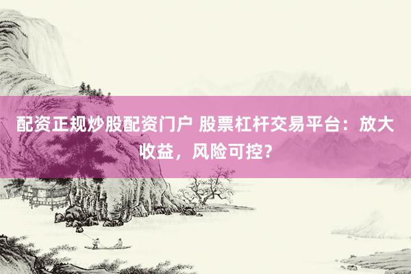 配资正规炒股配资门户 股票杠杆交易平台：放大收益，风险可控？