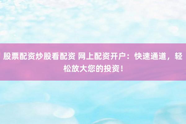 股票配资炒股看配资 网上配资开户：快速通道，轻松放大您的投资！