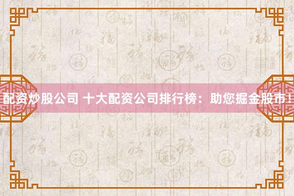 配资炒股公司 十大配资公司排行榜：助您掘金股市！
