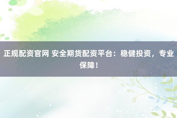 正规配资官网 安全期货配资平台：稳健投资，专业保障！