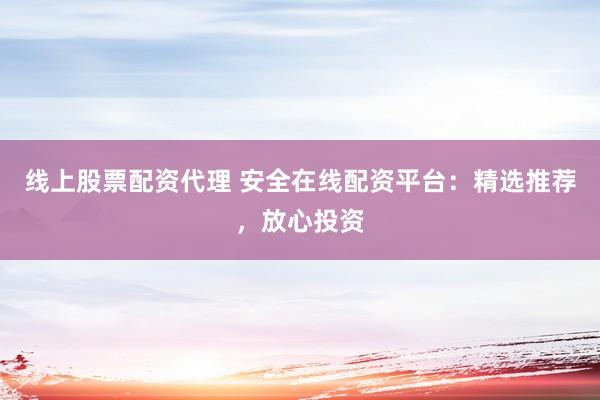 线上股票配资代理 安全在线配资平台：精选推荐，放心投资