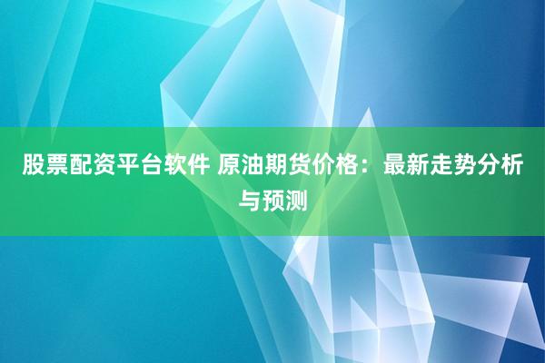 股票配资平台软件 原油期货价格：最新走势分析与预测