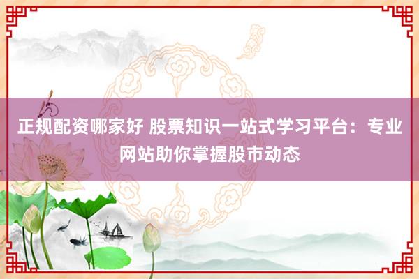 正规配资哪家好 股票知识一站式学习平台：专业网站助你掌握股市动态