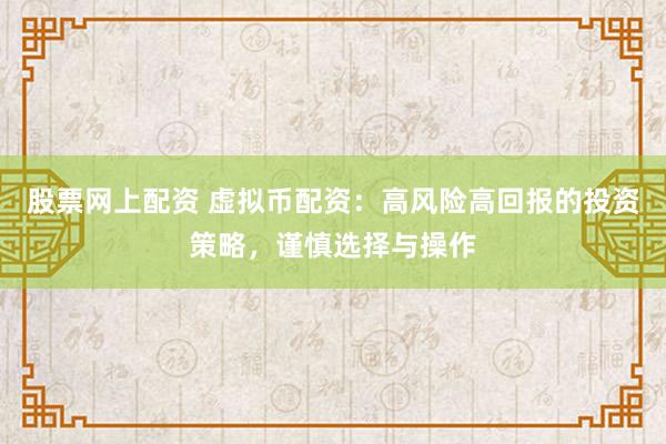 股票网上配资 虚拟币配资：高风险高回报的投资策略，谨慎选择与操作