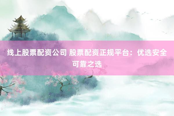 线上股票配资公司 股票配资正规平台：优选安全可靠之选