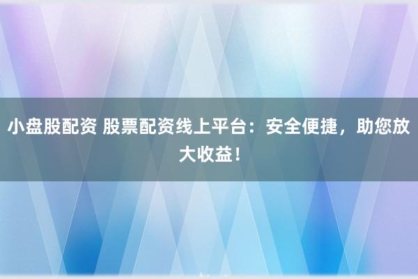 小盘股配资 股票配资线上平台：安全便捷，助您放大收益！