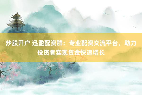 炒股开户 迅盈配资群：专业配资交流平台，助力投资者实现资金快速增长