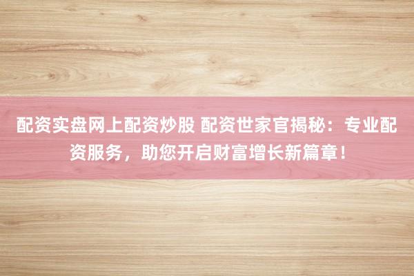 配资实盘网上配资炒股 配资世家官揭秘：专业配资服务，助您开启财富增长新篇章！