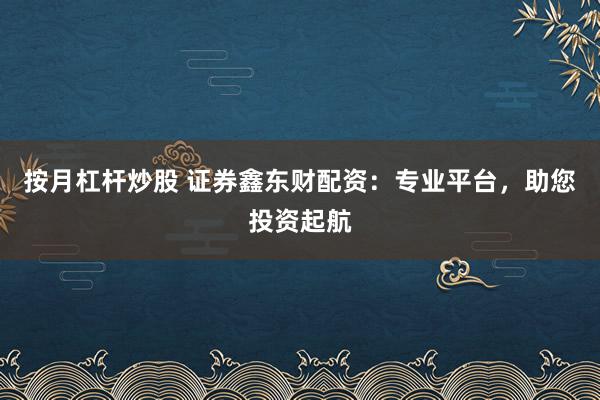 按月杠杆炒股 证券鑫东财配资：专业平台，助您投资起航