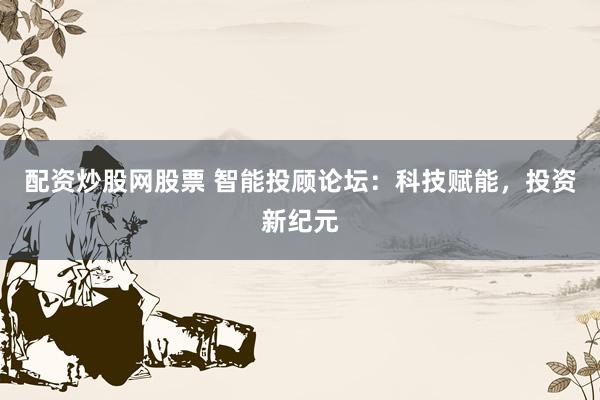 配资炒股网股票 智能投顾论坛：科技赋能，投资新纪元