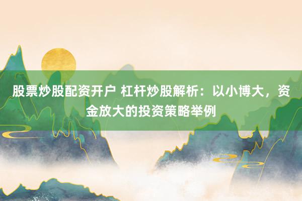 股票炒股配资开户 杠杆炒股解析：以小博大，资金放大的投资策略举例