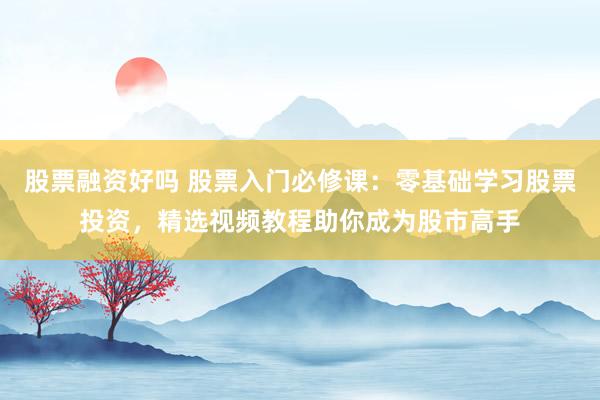 股票融资好吗 股票入门必修课：零基础学习股票投资，精选视频教程助你成为股市高手