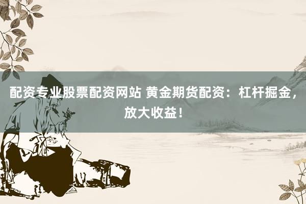 配资专业股票配资网站 黄金期货配资：杠杆掘金，放大收益！