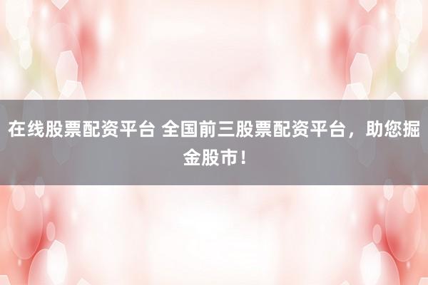 在线股票配资平台 全国前三股票配资平台，助您掘金股市！