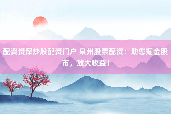 配资资深炒股配资门户 泉州股票配资：助您掘金股市，放大收益！