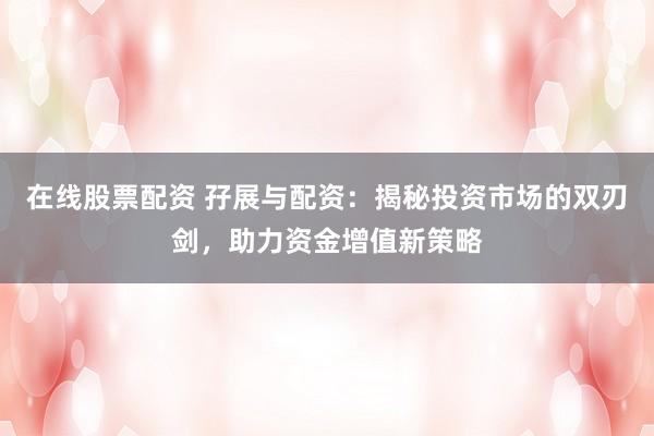 在线股票配资 孖展与配资：揭秘投资市场的双刃剑，助力资金增值新策略
