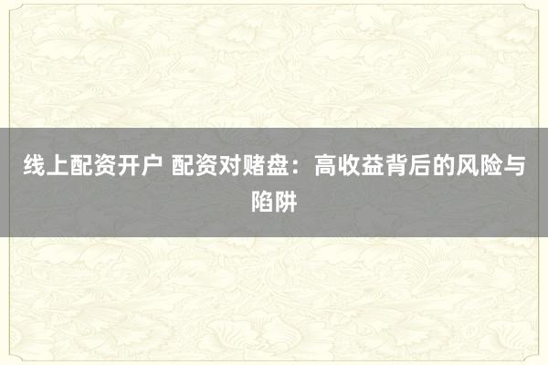 线上配资开户 配资对赌盘：高收益背后的风险与陷阱