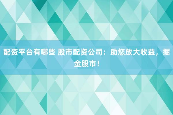 配资平台有哪些 股市配资公司：助您放大收益，掘金股市！