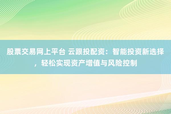 股票交易网上平台 云跟投配资：智能投资新选择，轻松实现资产增值与风险控制