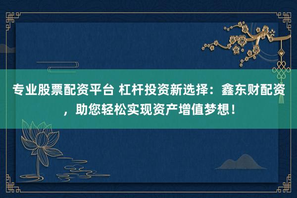专业股票配资平台 杠杆投资新选择：鑫东财配资，助您轻松实现资产增值梦想！