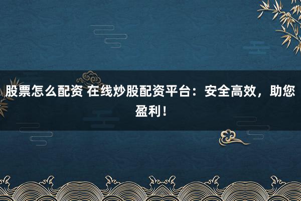 股票怎么配资 在线炒股配资平台：安全高效，助您盈利！