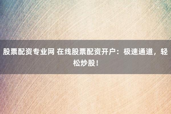 股票配资专业网 在线股票配资开户：极速通道，轻松炒股！