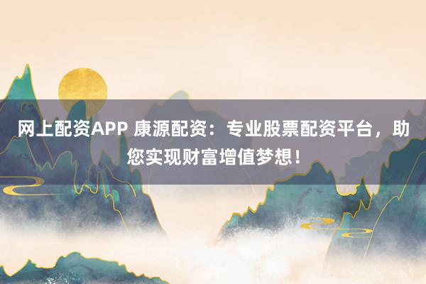 网上配资APP 康源配资：专业股票配资平台，助您实现财富增值梦想！