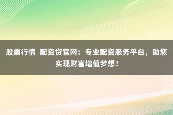 股票行情  配资贷官网：专业配资服务平台，助您实现财富增值梦想！