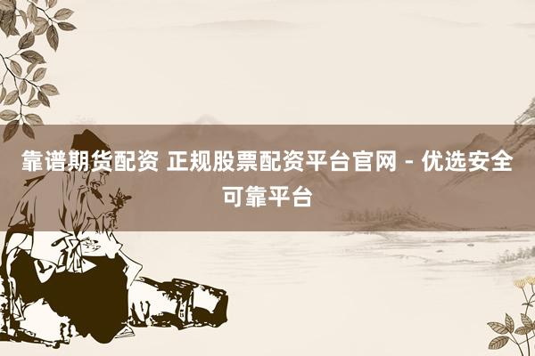 靠谱期货配资 正规股票配资平台官网 - 优选安全可靠平台