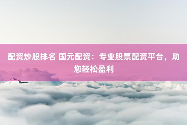 配资炒股排名 国元配资：专业股票配资平台，助您轻松盈利